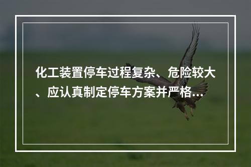 化工装置停车过程复杂、危险较大、应认真制定停车方案并严格执行