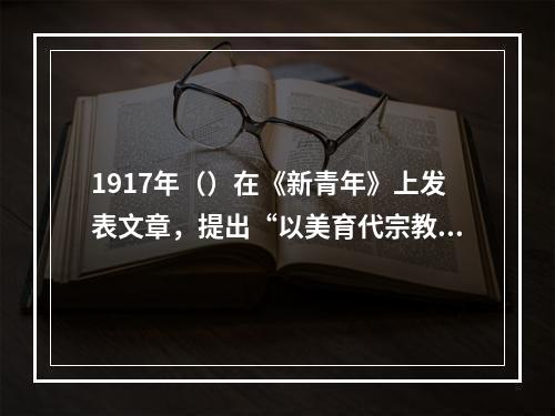 1917年（）在《新青年》上发表文章，提出“以美育代宗教”的