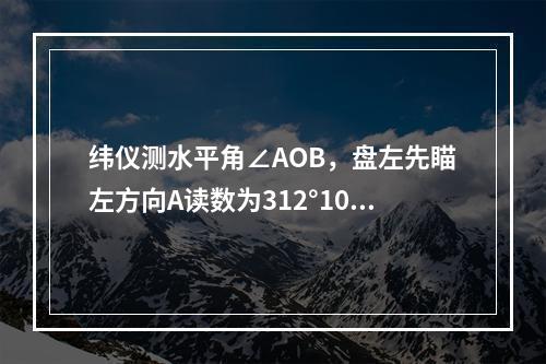 纬仪测水平角∠AOB，盘左先瞄左方向A读数为312°10′2