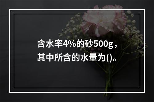 含水率4%的砂500g，其中所含的水量为()。