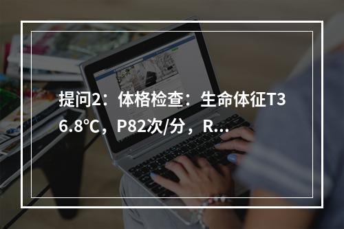 提问2：体格检查：生命体征T36.8℃，P82次/分，R21