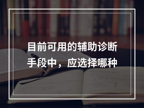 目前可用的辅助诊断手段中，应选择哪种