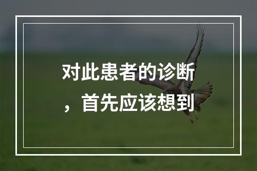 对此患者的诊断，首先应该想到