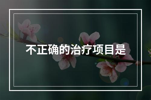 不正确的治疗项目是