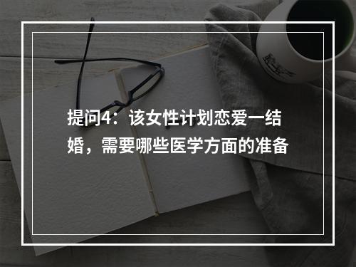 提问4：该女性计划恋爱一结婚，需要哪些医学方面的准备