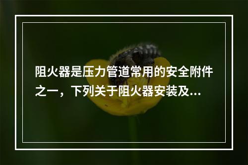 阻火器是压力管道常用的安全附件之一，下列关于阻火器安装及选用