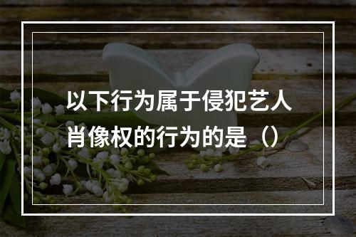 以下行为属于侵犯艺人肖像权的行为的是（）