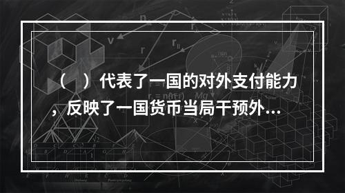 （　）代表了一国的对外支付能力，反映了一国货币当局干预外汇市