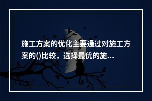 施工方案的优化主要通过对施工方案的()比较，选择最优的施工方