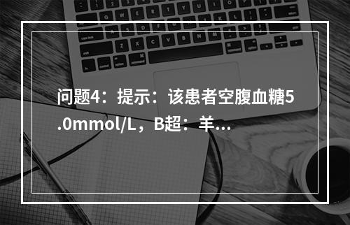 问题4：提示：该患者空腹血糖5.0mmol/L，B超：羊水指