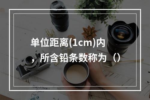 单位距离(1cm)内，所含铅条数称为（）