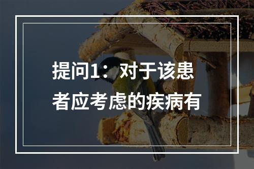 提问1：对于该患者应考虑的疾病有