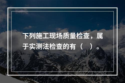 下列施工现场质量检查，属于实测法检查的有（　）。