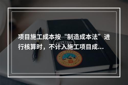 项目施工成本按“制造成本法”进行核算时，不计入施工项目成本的