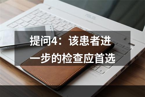 提问4：该患者进一步的检查应首选