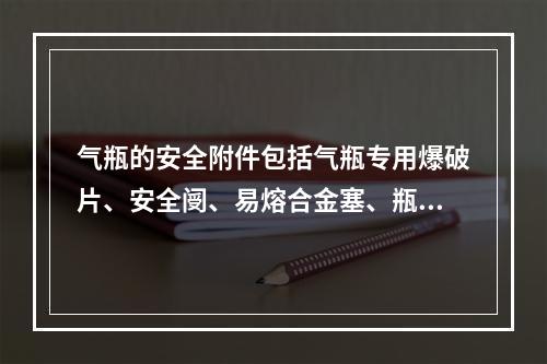 气瓶的安全附件包括气瓶专用爆破片、安全阌、易熔合金塞、瓶阀、