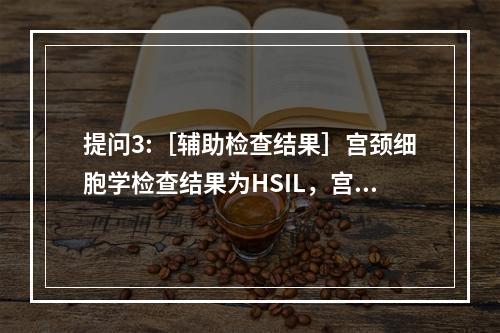 提问3:［辅助检查结果］宫颈细胞学检查结果为HSIL，宫颈活