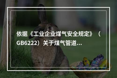 依据《工业企业煤气安全规定》（GB6222）关于煤气管道敷设