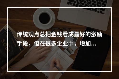 传统观点总把金钱看成最好的激励手段，但在很多企业中，增加同样