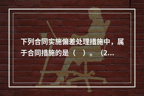 下列合同实施偏差处理措施中，属于合同措施的是（　）。（201