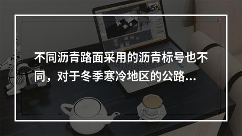 不同沥青路面采用的沥青标号也不同，对于冬季寒冷地区的公路宜选