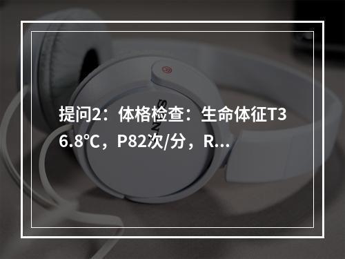 提问2：体格检查：生命体征T36.8℃，P82次/分，R21