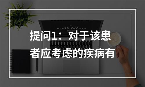 提问1：对于该患者应考虑的疾病有