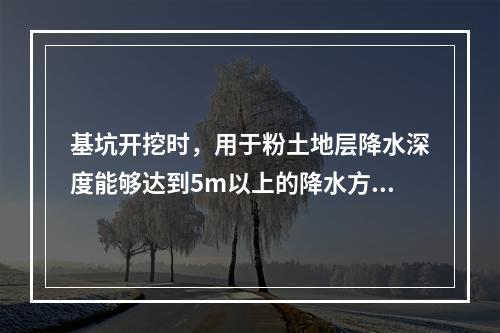 基坑开挖时，用于粉土地层降水深度能够达到5m以上的降水方法