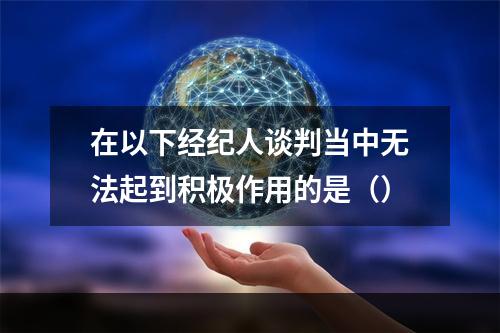 在以下经纪人谈判当中无法起到积极作用的是（）