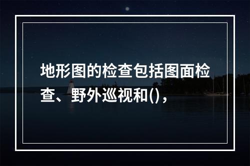 地形图的检查包括图面检查、野外巡视和()，