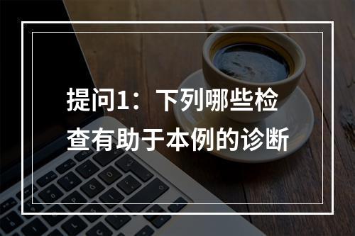 提问1：下列哪些检查有助于本例的诊断