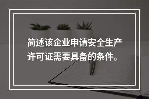 简述该企业申请安全生产许可证需要具备的条件。