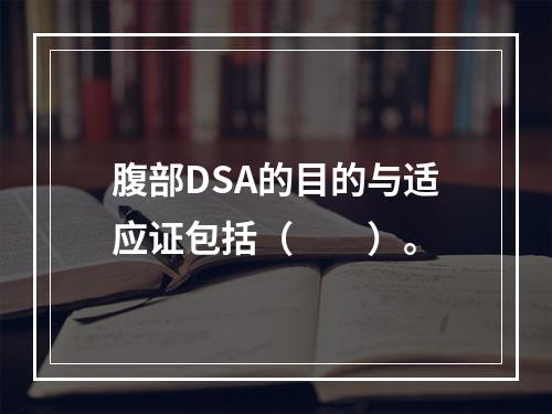 腹部DSA的目的与适应证包括（　　）。