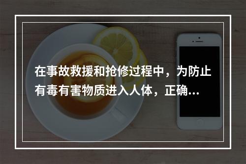 在事故救援和抢修过程中，为防止有毒有害物质进入人体，正确选择