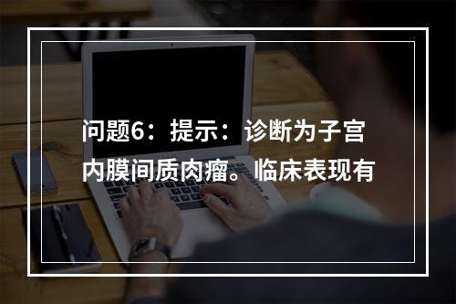 问题6：提示：诊断为子宫内膜间质肉瘤。临床表现有