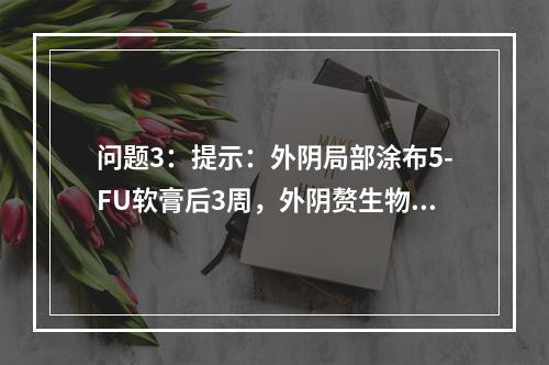 问题3：提示：外阴局部涂布5-FU软膏后3周，外阴赘生物逐渐