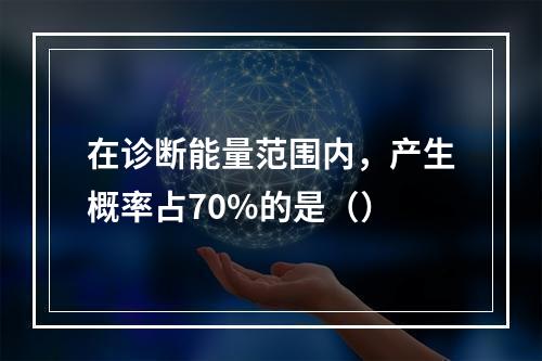 在诊断能量范围内，产生概率占70%的是（）