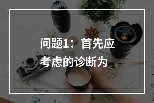 问题1：首先应考虑的诊断为