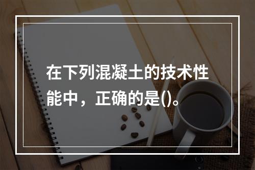 在下列混凝土的技术性能中，正确的是()。