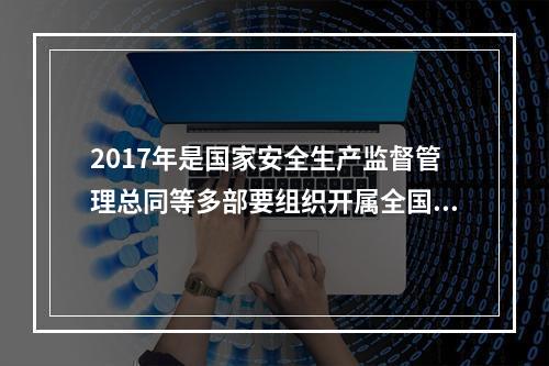 2017年是国家安全生产监督管理总同等多部要组织开属全国“安