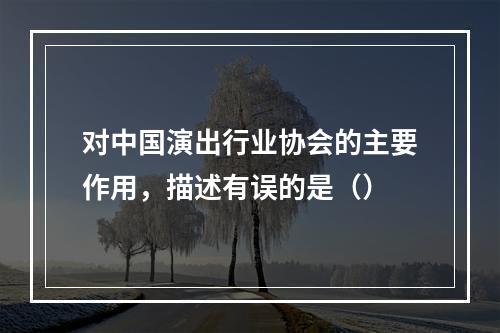 对中国演出行业协会的主要作用，描述有误的是（）