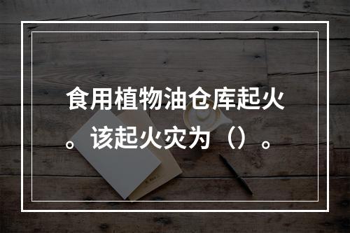 食用植物油仓库起火。该起火灾为（）。