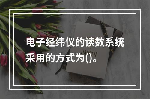 电子经纬仪的读数系统采用的方式为()。