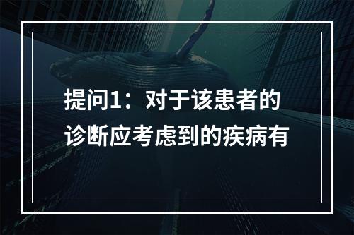 提问1：对于该患者的诊断应考虑到的疾病有