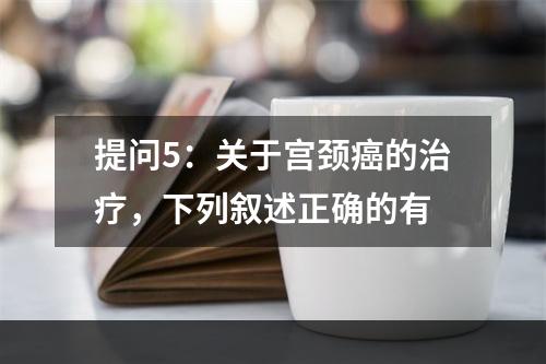 提问5：关于宫颈癌的治疗，下列叙述正确的有