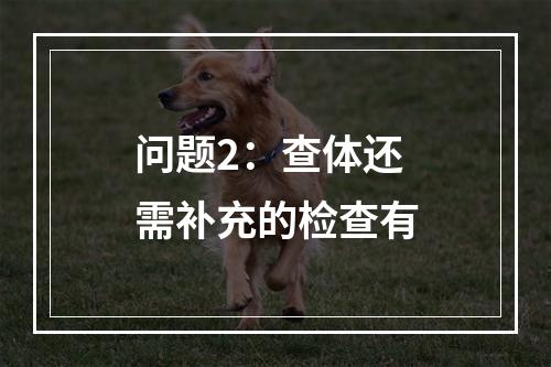 问题2：查体还需补充的检查有