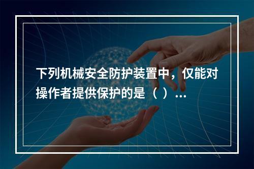 下列机械安全防护装置中，仅能对操作者提供保护的是（  ）。