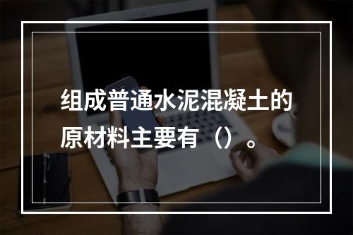 组成普通水泥混凝土的原材料主要有（）。