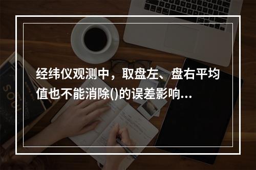 经纬仪观测中，取盘左、盘右平均值也不能消除()的误差影响。