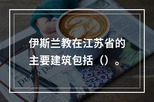 伊斯兰教在江苏省的主要建筑包括（）。